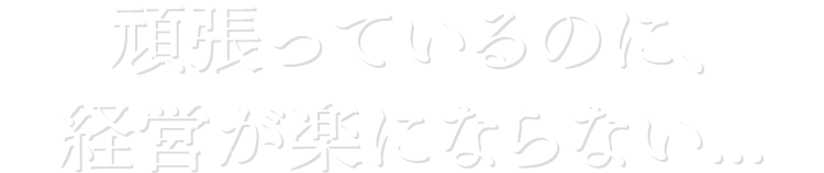 頑張っているのに、経営が楽にならない...