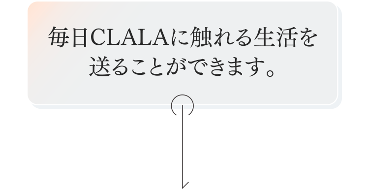 毎日CLALAに触れる生活を送ることができます。