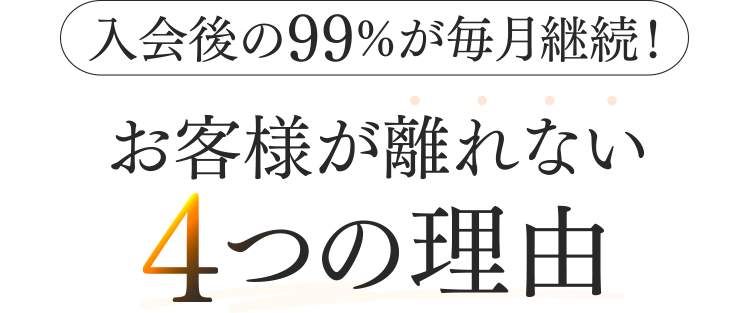 【入会後の99%が毎月継続！】お客様が離れない4つの理由