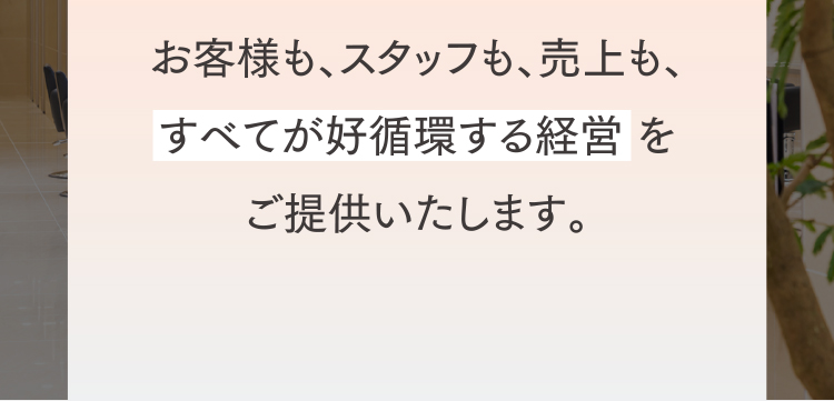 お客様も、スタッフも、売上も、すべてが好循環する経営 をご提供いたします。