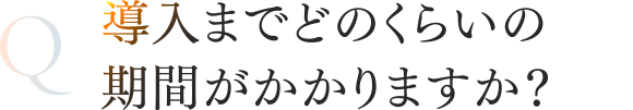 導入までどのくらいの期間がかかりますか？