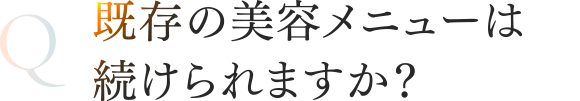 既存の美容メニューは続けられますか？