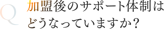 加盟後のサポート体制はどうなっていますか？